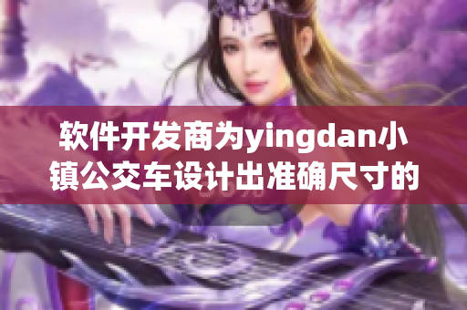 軟件開發(fā)商為yingdan小鎮(zhèn)公交車設計出準確尺寸的管理軟件