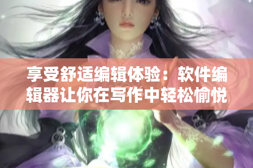 享受舒適編輯體驗(yàn)：軟件編輯器讓你在寫作中輕松愉悅