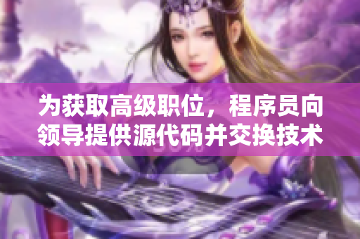 為獲取高級(jí)職位，程序員向領(lǐng)導(dǎo)提供源代碼并交換技術(shù)能力
