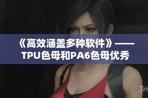《高效涵蓋多種軟件》—— TPU色母和PA6色母優(yōu)秀的性能