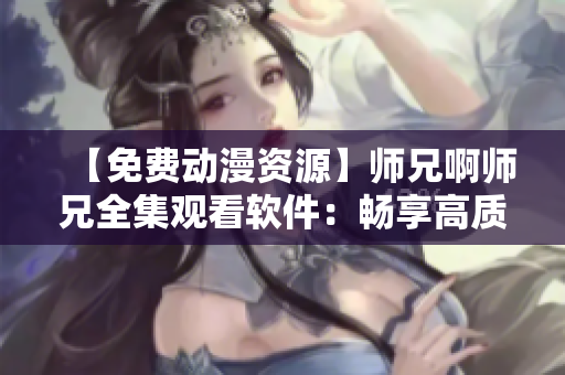 【免費動漫資源】師兄啊師兄全集觀看軟件：暢享高質(zhì)量在線觀影！