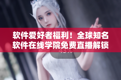 軟件愛好者福利！全球知名軟件在線學院免費直播解鎖！快來獲取入口！