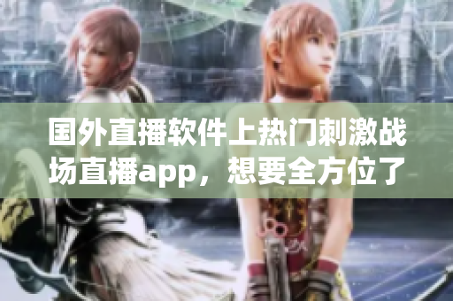 國外直播軟件上熱門刺激戰(zhàn)場直播app，想要全方位了解游戲攻略媒體？