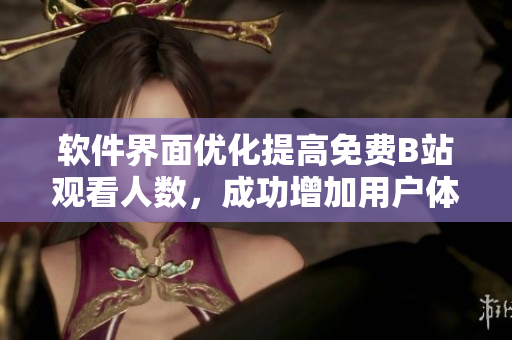 軟件界面優(yōu)化提高免費B站觀看人數(shù)，成功增加用戶體驗！