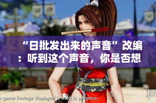 “日批發(fā)出來的聲音”改編：聽到這個(gè)聲音，你是否想起了軟件？