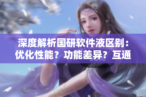 深度解析國研軟件液區(qū)別：優(yōu)化性能？功能差異？互通性？