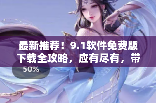 最新推薦！9.1軟件免費版下載全攻略，應有盡有，帶你玩轉海量軟件。