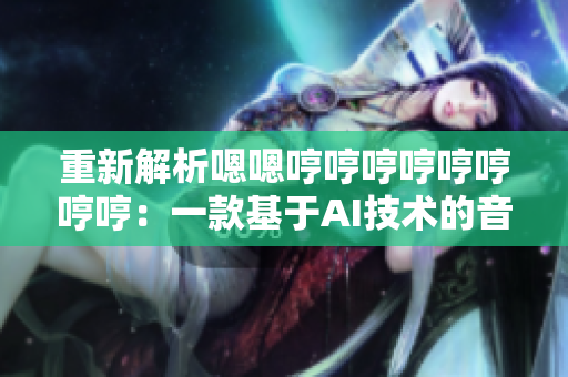 重新解析嗯嗯哼哼哼哼哼哼哼哼：一款基于AI技術的音樂解析軟件