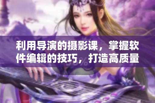 利用導(dǎo)演的攝影課，掌握軟件編輯的技巧，打造高質(zhì)量文章！