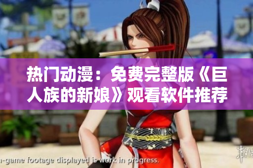 熱門動漫：免費完整版《巨人族的新娘》觀看軟件推薦