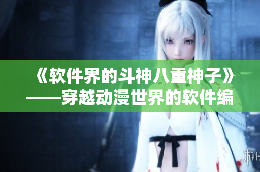 《軟件界的斗神八重神子》——穿越動(dòng)漫世界的軟件編輯
