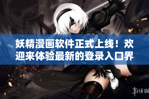 妖精漫畫軟件正式上線！歡迎來(lái)體驗(yàn)最新的登錄入口界面