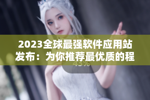 2023全球最強軟件應(yīng)用站發(fā)布：為你推薦最優(yōu)質(zhì)的程序安裝資源