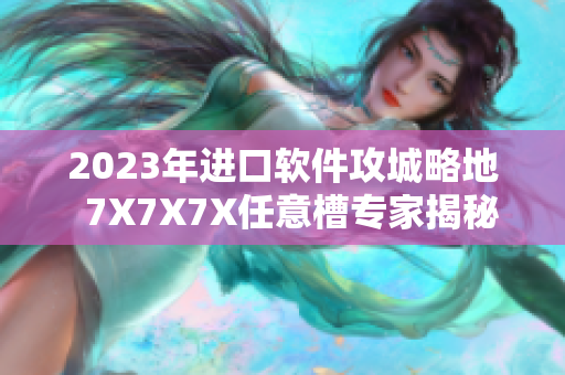 2023年進口軟件攻城略地  7X7X7X任意槽專家揭秘