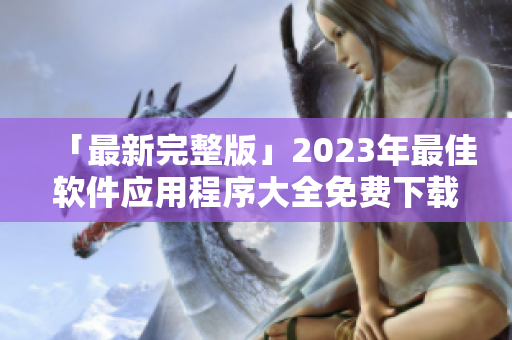 「最新完整版」2023年最佳軟件應(yīng)用程序大全免費下載！