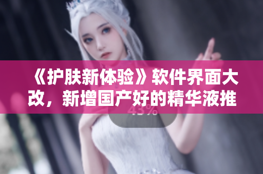 《護膚新體驗》軟件界面大改，新增國產(chǎn)好的精華液推薦！