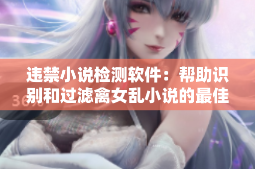 違禁小說(shuō)檢測(cè)軟件：幫助識(shí)別和過(guò)濾禽女亂小說(shuō)的最佳工具