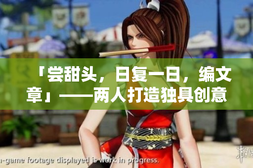 「嘗甜頭，日復(fù)一日，編文章」——兩人打造獨(dú)具創(chuàng)意的優(yōu)秀軟件內(nèi)容