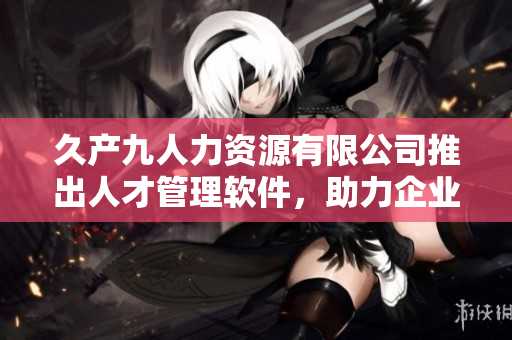 久產(chǎn)九人力資源有限公司推出人才管理軟件，助力企業(yè)招聘與培養(yǎng)