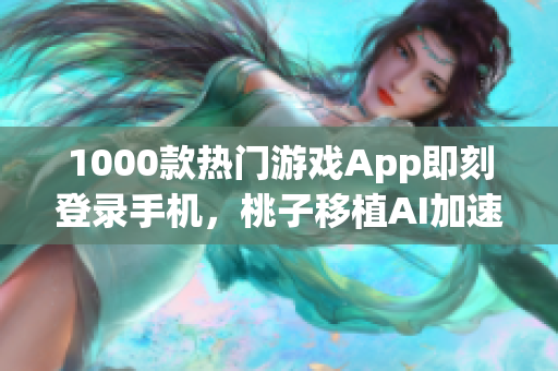 1000款熱門游戲App即刻登錄手機(jī)，桃子移植AI加速游戲運(yùn)行