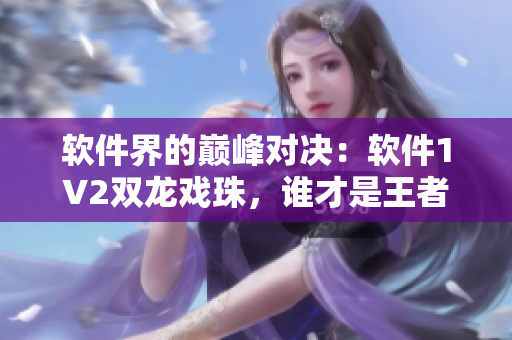軟件界的巔峰對(duì)決：軟件1V2雙龍戲珠，誰(shuí)才是王者？