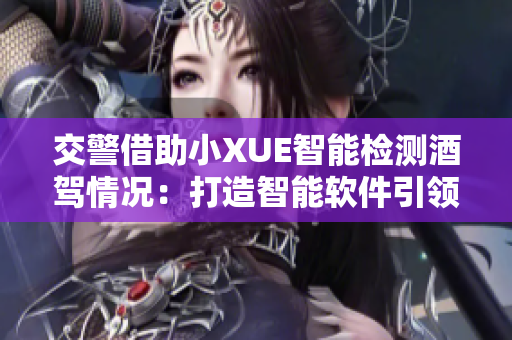 交警借助小XUE智能檢測酒駕情況：打造智能軟件引領(lǐng)交通安全！