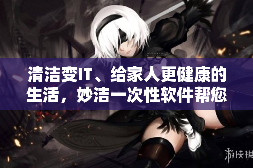 清潔變IT、給家人更健康的生活，妙潔一次性軟件幫您實現(xiàn)