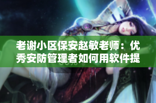老謝小區(qū)保安趙敏老師：優(yōu)秀安防管理者如何用軟件提升小區(qū)安全
