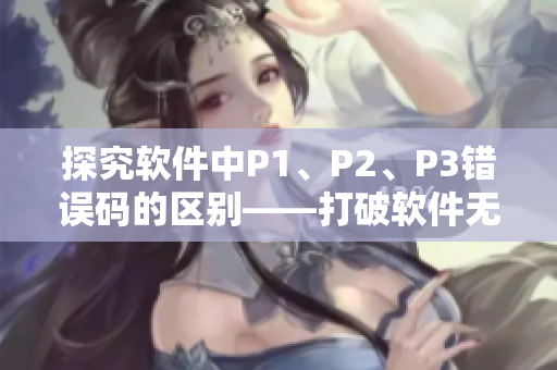 探究軟件中P1、P2、P3錯誤碼的區(qū)別——打破軟件無人區(qū)！