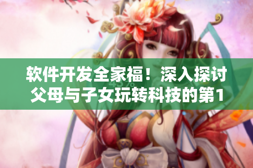 軟件開發(fā)全家福！深入探討父母與子女玩轉(zhuǎn)科技的第14集
