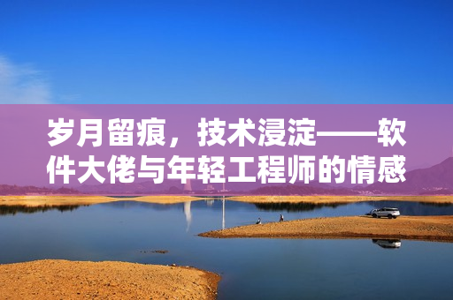 歲月留痕，技術(shù)浸淀——軟件大佬與年輕工程師的情感故事