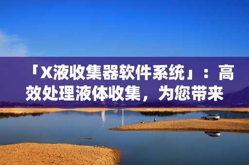 「X液收集器軟件系統(tǒng)」：高效處理液體收集，為您帶來高效工作流程的利器