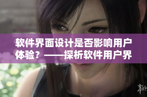 軟件界面設(shè)計(jì)是否影響用戶體驗(yàn)？——探析軟件用戶界面的重要性