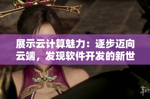 展示云計(jì)算魅力：逐步邁向云端，發(fā)現(xiàn)軟件開發(fā)的新世界