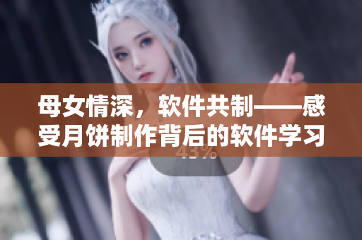 母女情深，軟件共制——感受月餅制作背后的軟件學(xué)習(xí)經(jīng)驗(yàn)