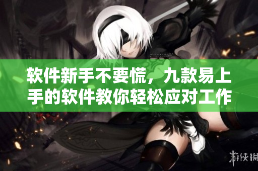 軟件新手不要慌，九款易上手的軟件教你輕松應(yīng)對(duì)工作！