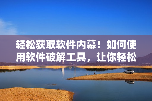輕松獲取軟件內(nèi)幕！如何使用軟件破解工具，讓你輕松暢享程式