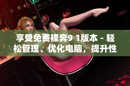 享受免費(fèi)裸奔9 1版本 - 輕松管理、優(yōu)化電腦，提升性能