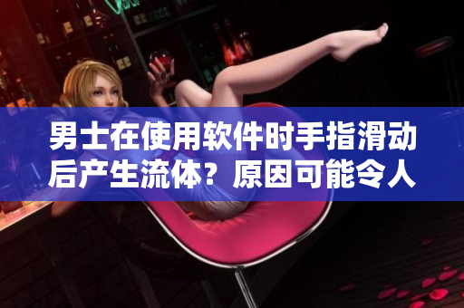 男士在使用軟件時(shí)手指滑動(dòng)后產(chǎn)生流體？原因可能令人吃驚