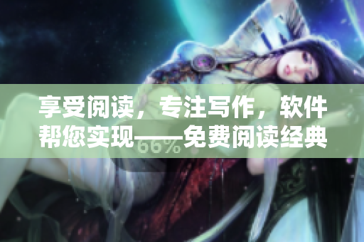 享受閱讀，專注寫作，軟件幫您實(shí)現(xiàn)——免費(fèi)閱讀經(jīng)典小說原著軟件。