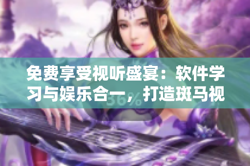 免費(fèi)享受視聽(tīng)盛宴：軟件學(xué)習(xí)與娛樂(lè)合一，打造斑馬視頻電影暢覽新潮流