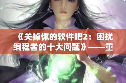 《關(guān)掉你的軟件吧2：困擾編程者的十大問題》——重溫經(jīng)典，擁抱新未來！
