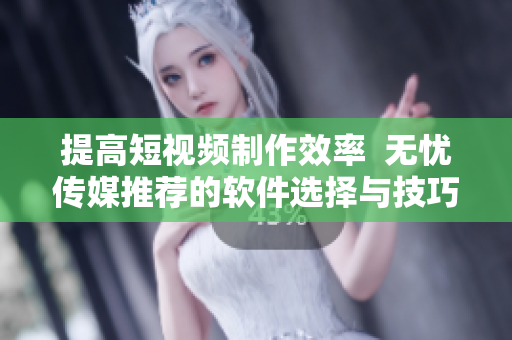 提高短視頻制作效率  無(wú)憂傳媒推薦的軟件選擇與技巧