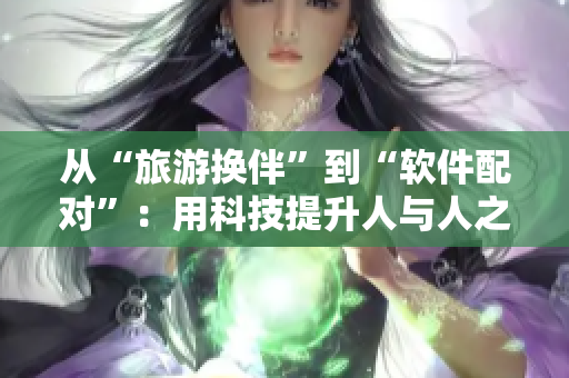 從“旅游換伴”到“軟件配對(duì)”：用科技提升人與人之間的交流體驗(yàn)
