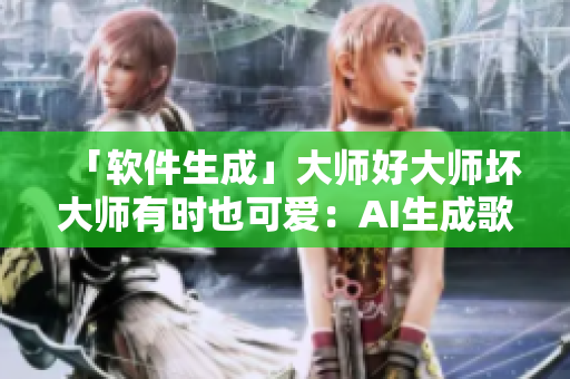 「軟件生成」大師好大師壞大師有時(shí)也可愛(ài)：AI生成歌曲火爆全球