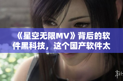 《星空無(wú)限MV》背后的軟件黑科技，這個(gè)國(guó)產(chǎn)軟件太牛了！