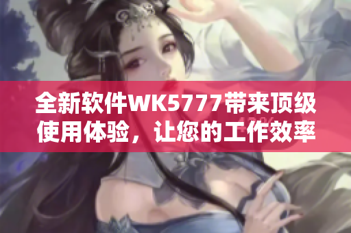 全新軟件WK5777帶來(lái)頂級(jí)使用體驗(yàn)，讓您的工作效率倍增！