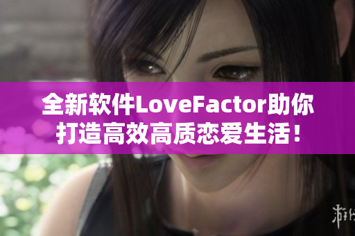 全新軟件LoveFactor助你打造高效高質(zhì)戀愛生活！