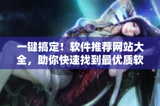 一鍵搞定！軟件推薦網(wǎng)站大全，助你快速找到最優(yōu)質(zhì)軟件