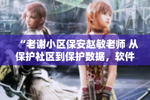 “老謝小區(qū)保安趙敏老師 從保護(hù)社區(qū)到保護(hù)數(shù)據(jù)，軟件安全專(zhuān)家的故事”